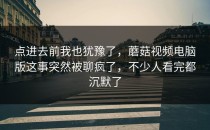 点进去前我也犹豫了，蘑菇视频电脑版这事突然被聊疯了，不少人看完都沉默了