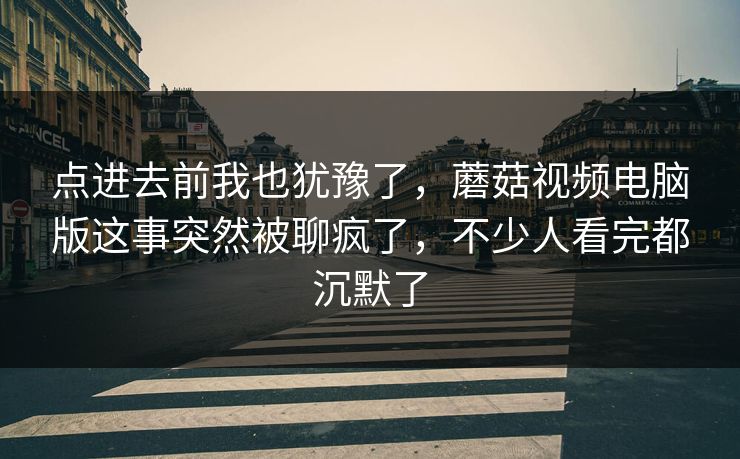点进去前我也犹豫了，蘑菇视频电脑版这事突然被聊疯了，不少人看完都沉默了