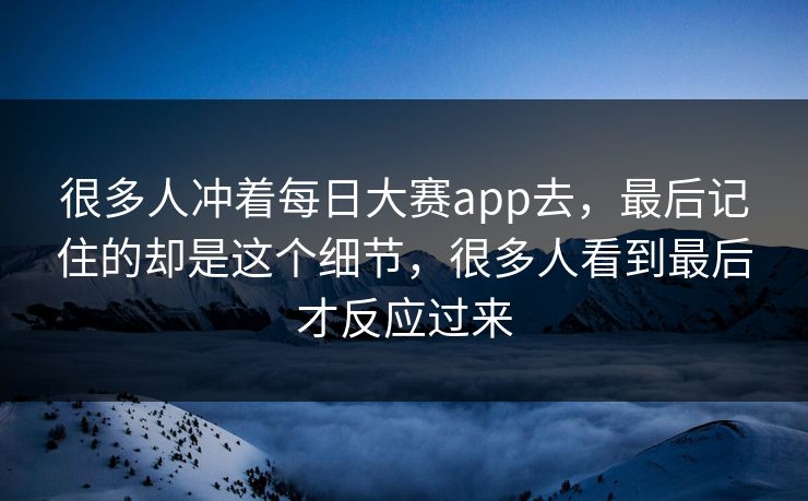 很多人冲着每日大赛app去，最后记住的却是这个细节，很多人看到最后才反应过来